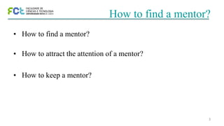 3
How to find a mentor?
• How to find a mentor?
• How to attract the attention of a mentor?
• How to keep a mentor?
 