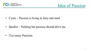 5
Idea of Passion
• Cynic – Passion is living in fairy tale land
• Idealist – Nothing but passion should drive me
• Too many Passions
 