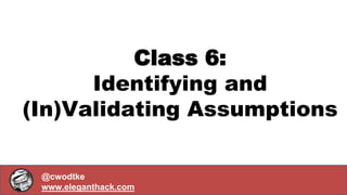 Developed by Christina Wodtke & Laura Klein (clever bits by Laura) with illustrations from Kate Rutter.
@cwodtke | cwodtke.com @lauraklein | usersknow.com @katerutter | intelleto.com
Class 6:
Identifying and
(In)Validating Assumptions
@cwodtke
www.eleganthack.com
 