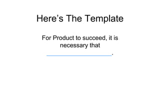 Write down your assumptions
3For Product to succeed, it is necessary that
___________________.
 