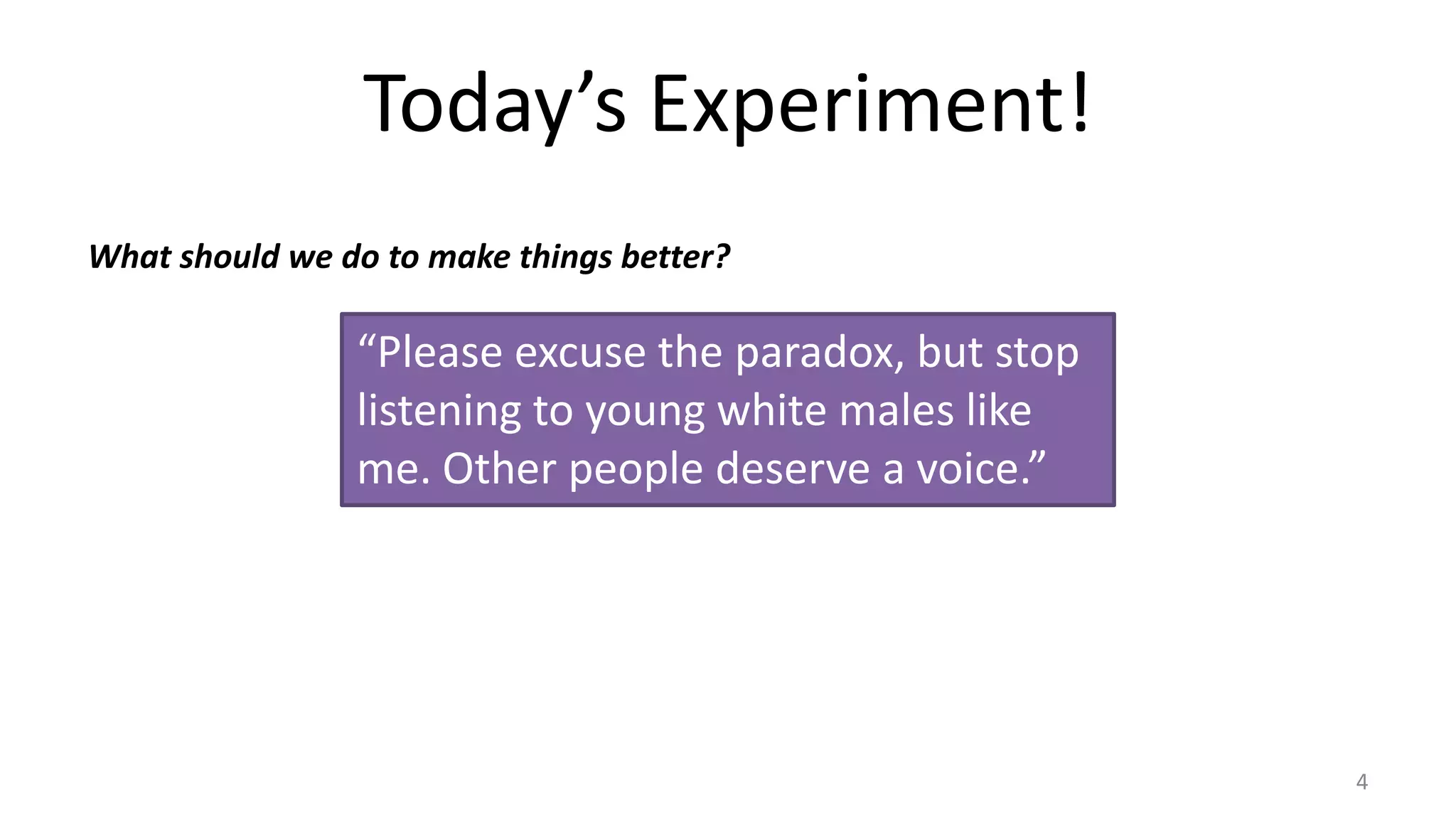 Today’s Experiment!
What should we do to make things better?

“Please excuse the paradox, but stop
listening to young white males like
me. Other people deserve a voice.”

4

 
