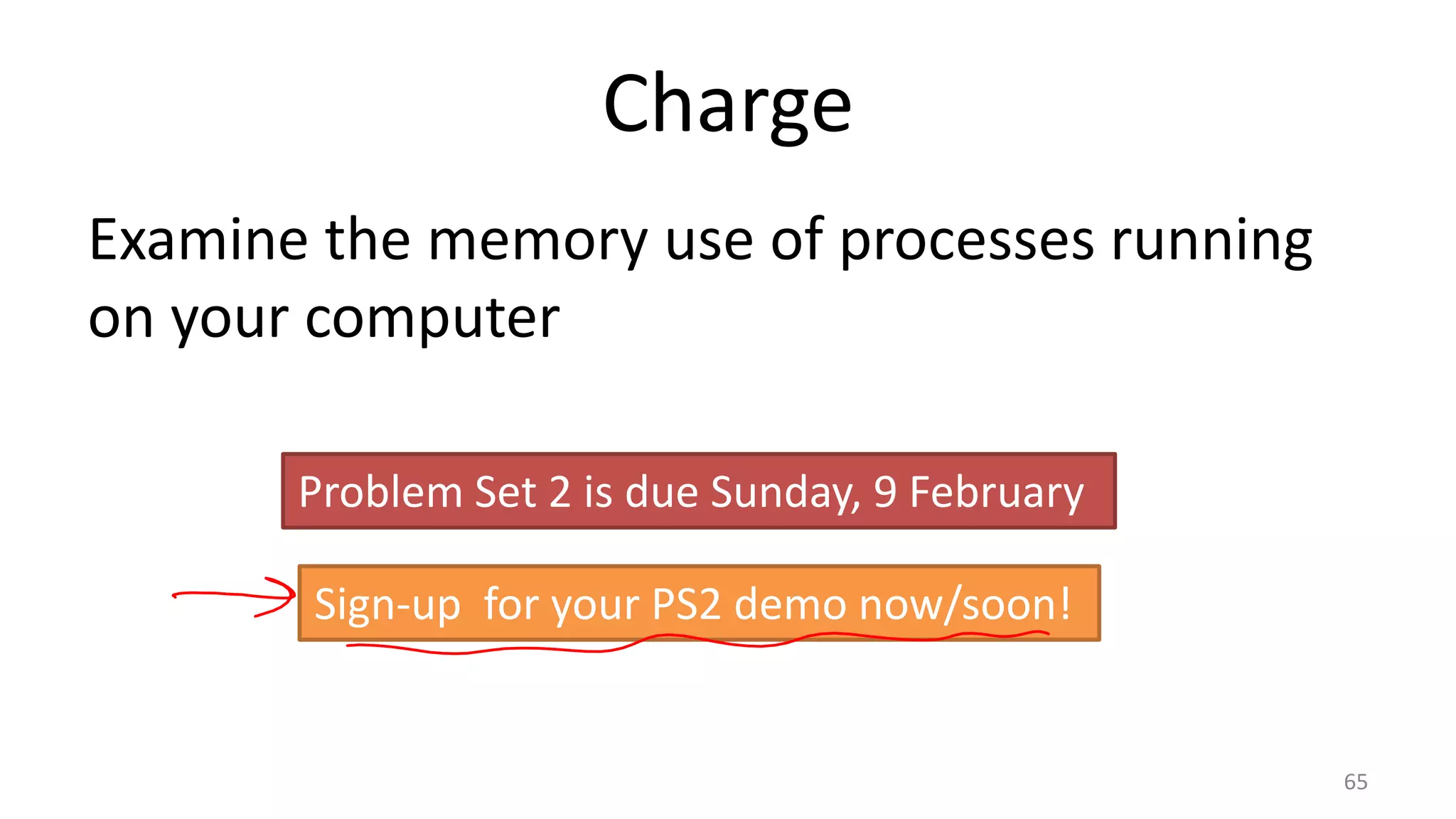 Charge
Examine the memory use of processes running
on your computer
Problem Set 2 is due Sunday, 9 February
Sign-up for your PS2 demo now/soon!

65

 