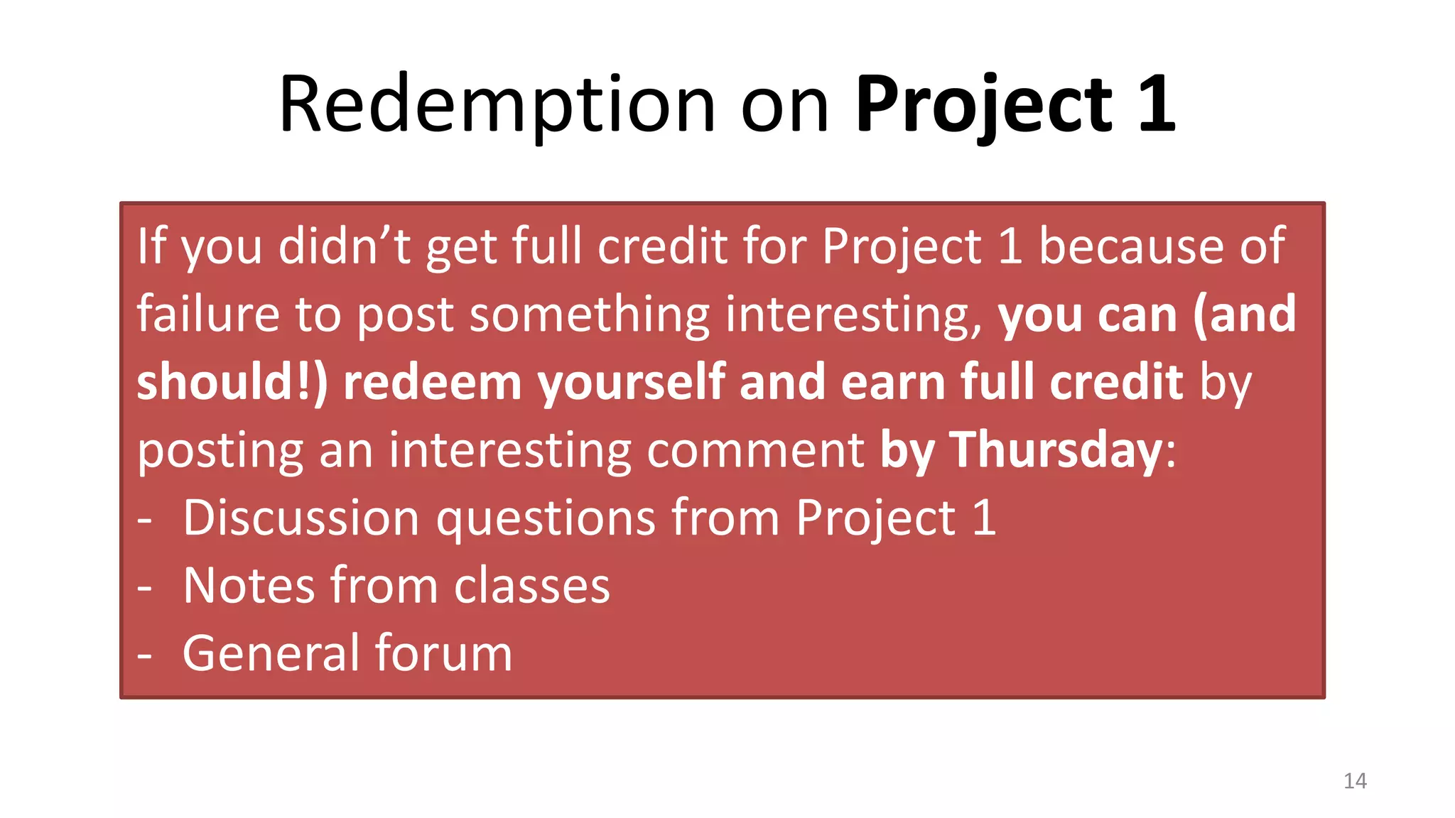 Redemption on Project 1
14
If you didn’t get full credit for Project 1 because of
failure to post something interesting, you can (and
should!) redeem yourself and earn full credit by
posting an interesting comment by Thursday:
- Discussion questions from Project 1
- Notes from classes
- General forum
 
