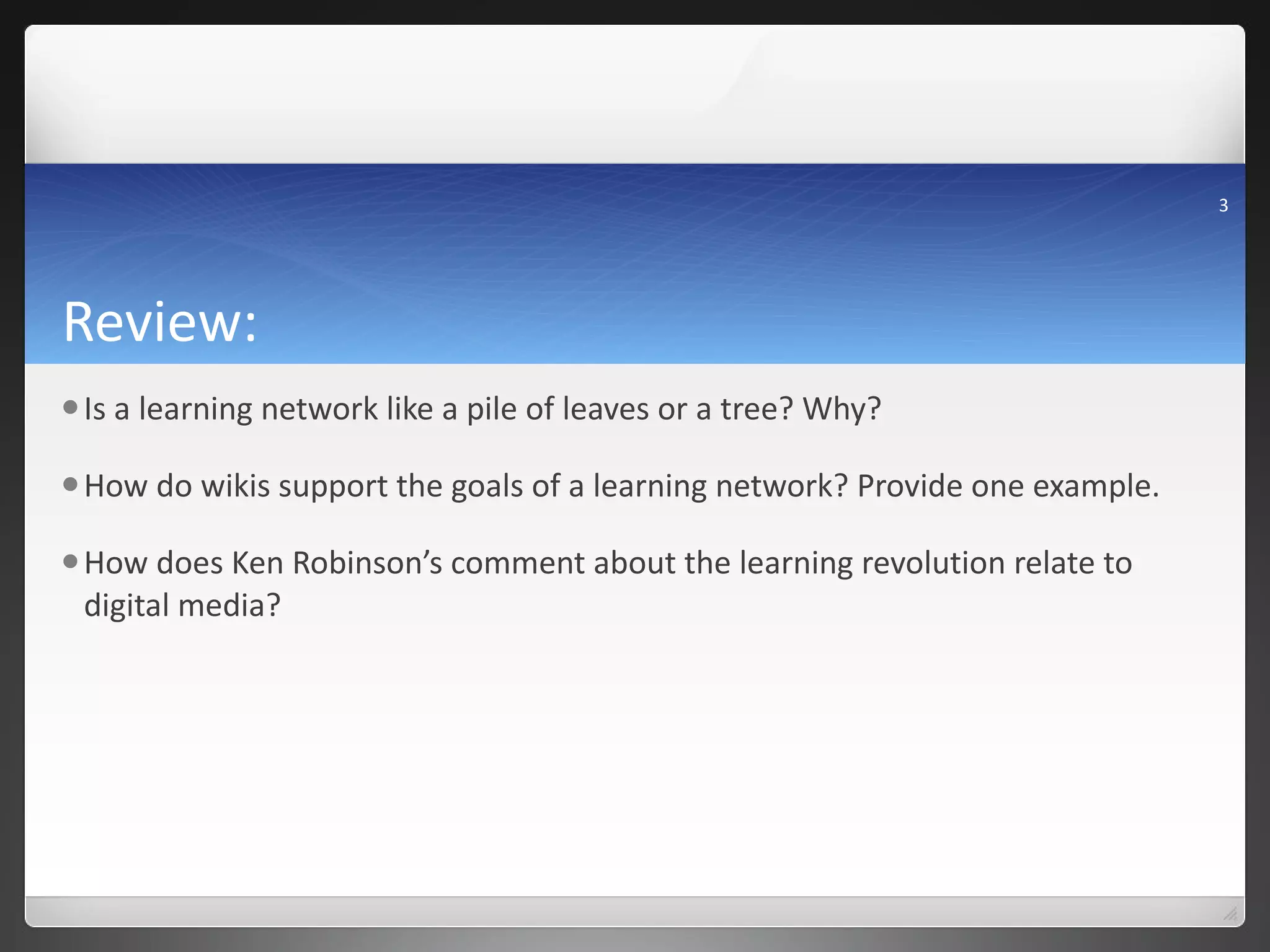 Review: Is a learning network like a pile of leaves or a tree? Why? How do wikis support the goals of a learning network? Provide one example.  How does Ken Robinson’s comment about the learning revolution relate to digital media? 