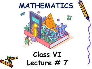 MATHEMATICS
Class VI
Lecture # 7
 