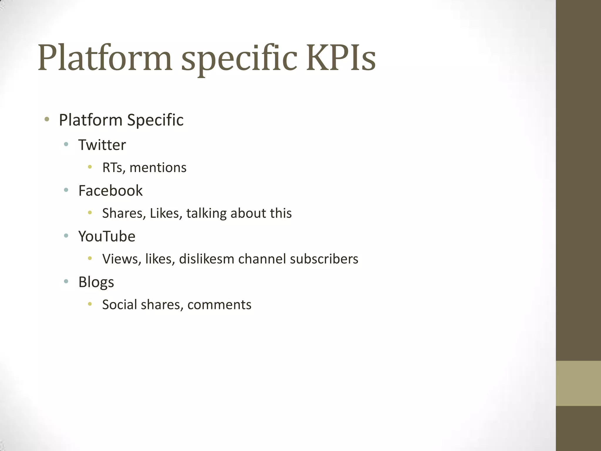 Platform specific KPIs
• Platform Specific
  • Twitter
     • RTs, mentions
  • Facebook
     • Shares, Likes, talking about this
  • YouTube
     • Views, likes, dislikesm channel subscribers
  • Blogs
     • Social shares, comments
 