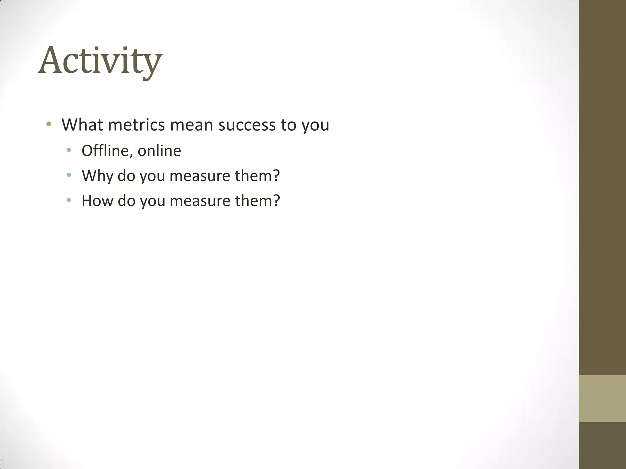 Activity
• What metrics mean success to you
  • Offline, online
  • Why do you measure them?
  • How do you measure them?
 