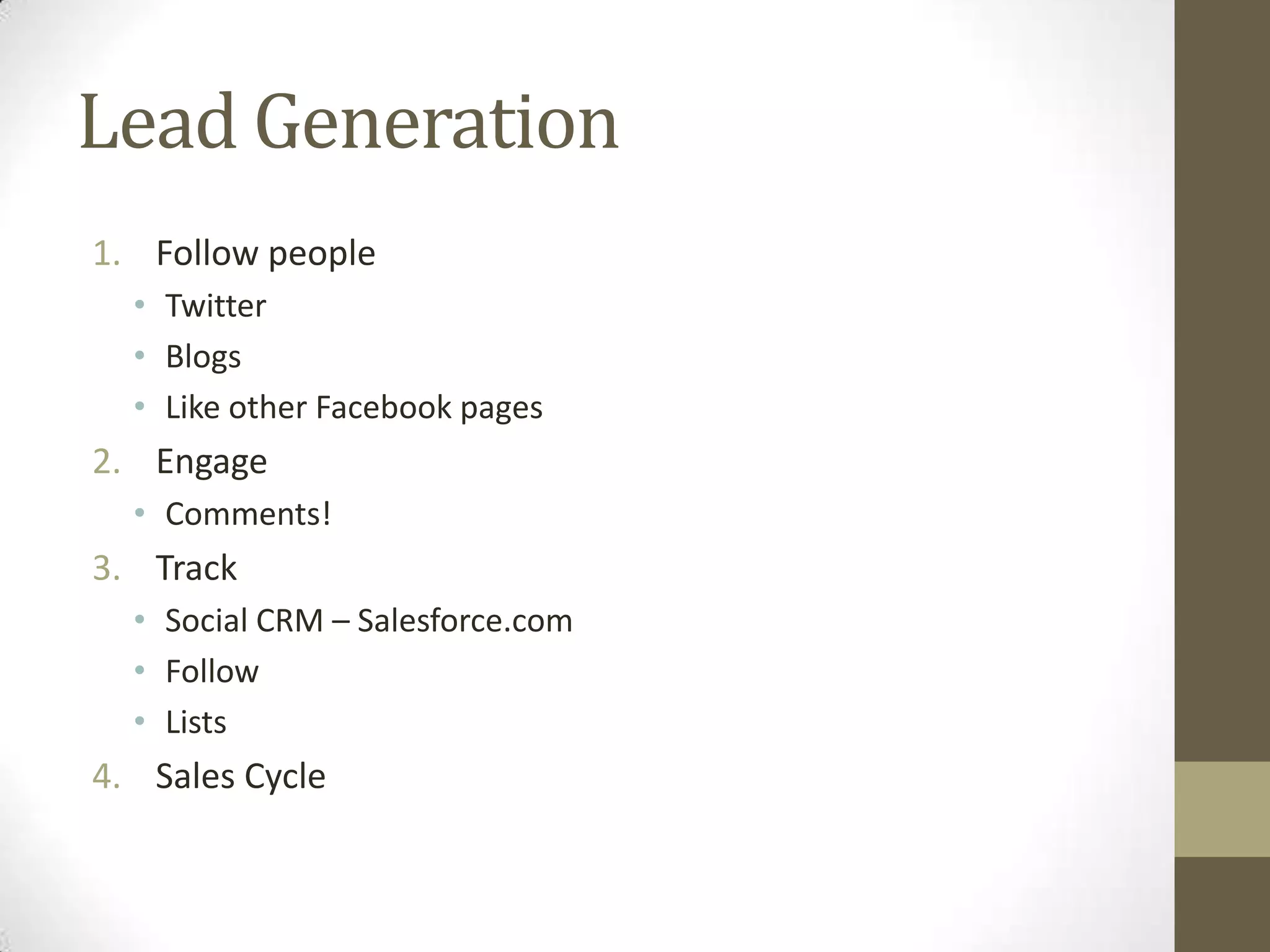 Lead Generation
1. Follow people
  • Twitter
  • Blogs
  • Like other Facebook pages
2. Engage
  • Comments!
3. Track
  • Social CRM – Salesforce.com
  • Follow
  • Lists
4. Sales Cycle
 