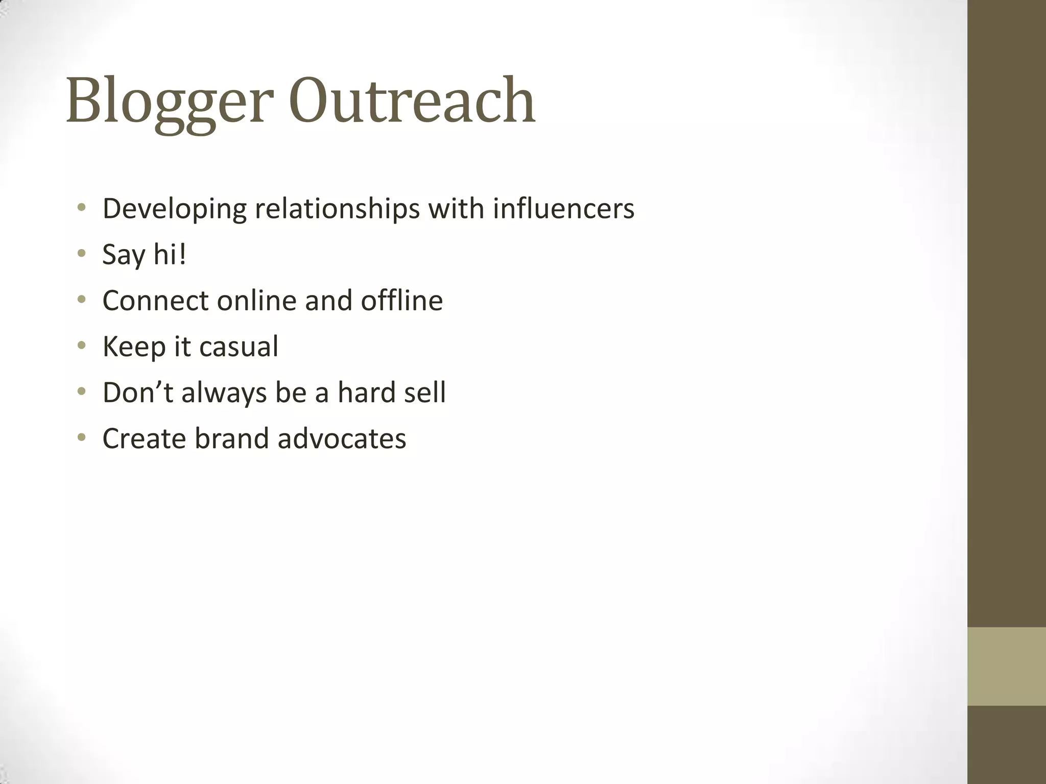 Blogger Outreach
•   Developing relationships with influencers
•   Say hi!
•   Connect online and offline
•   Keep it casual
•   Don’t always be a hard sell
•   Create brand advocates
 