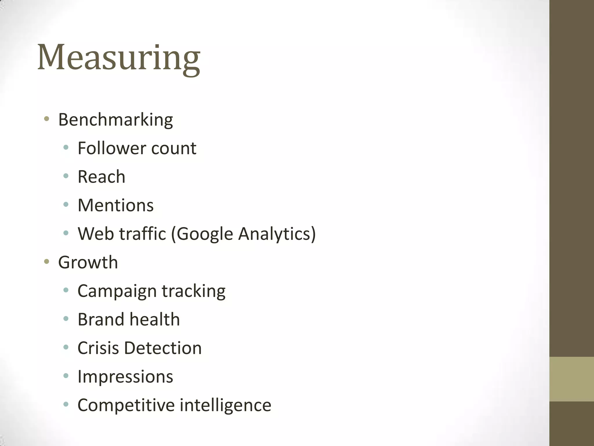 Measuring
• Benchmarking
  • Follower count
  • Reach
  • Mentions
  • Web traffic (Google Analytics)
• Growth
  • Campaign tracking
  • Brand health
  • Crisis Detection
  • Impressions
  • Competitive intelligence
 