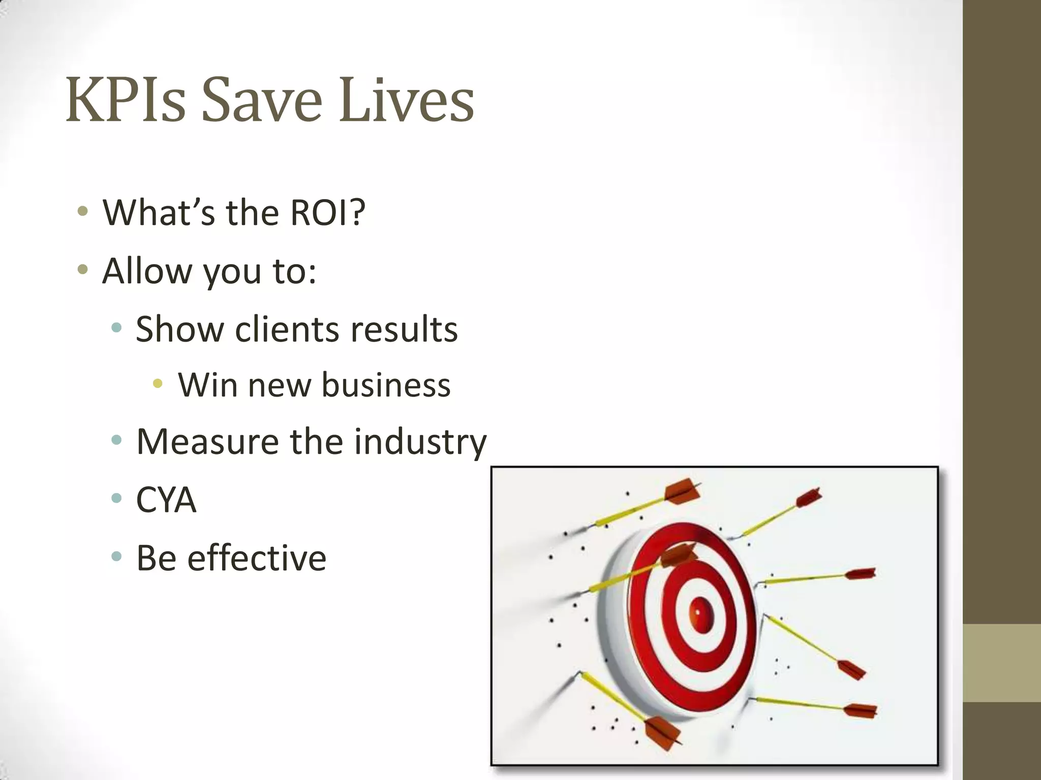 KPIs Save Lives
• What’s the ROI?
• Allow you to:
  • Show clients results
    • Win new business
  • Measure the industry
  • CYA
  • Be effective
 