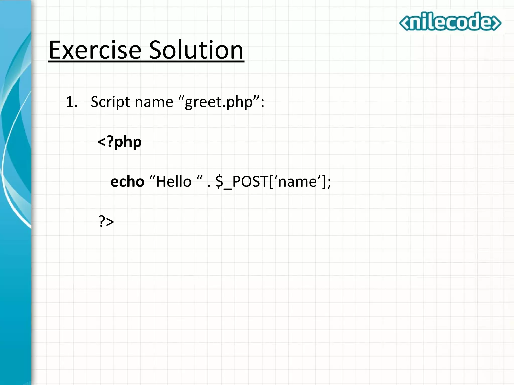 Exercise Solution
1. Script name “greet.php”:
<?php
echo “Hello “ . $_POST[‘name’];
?>
 