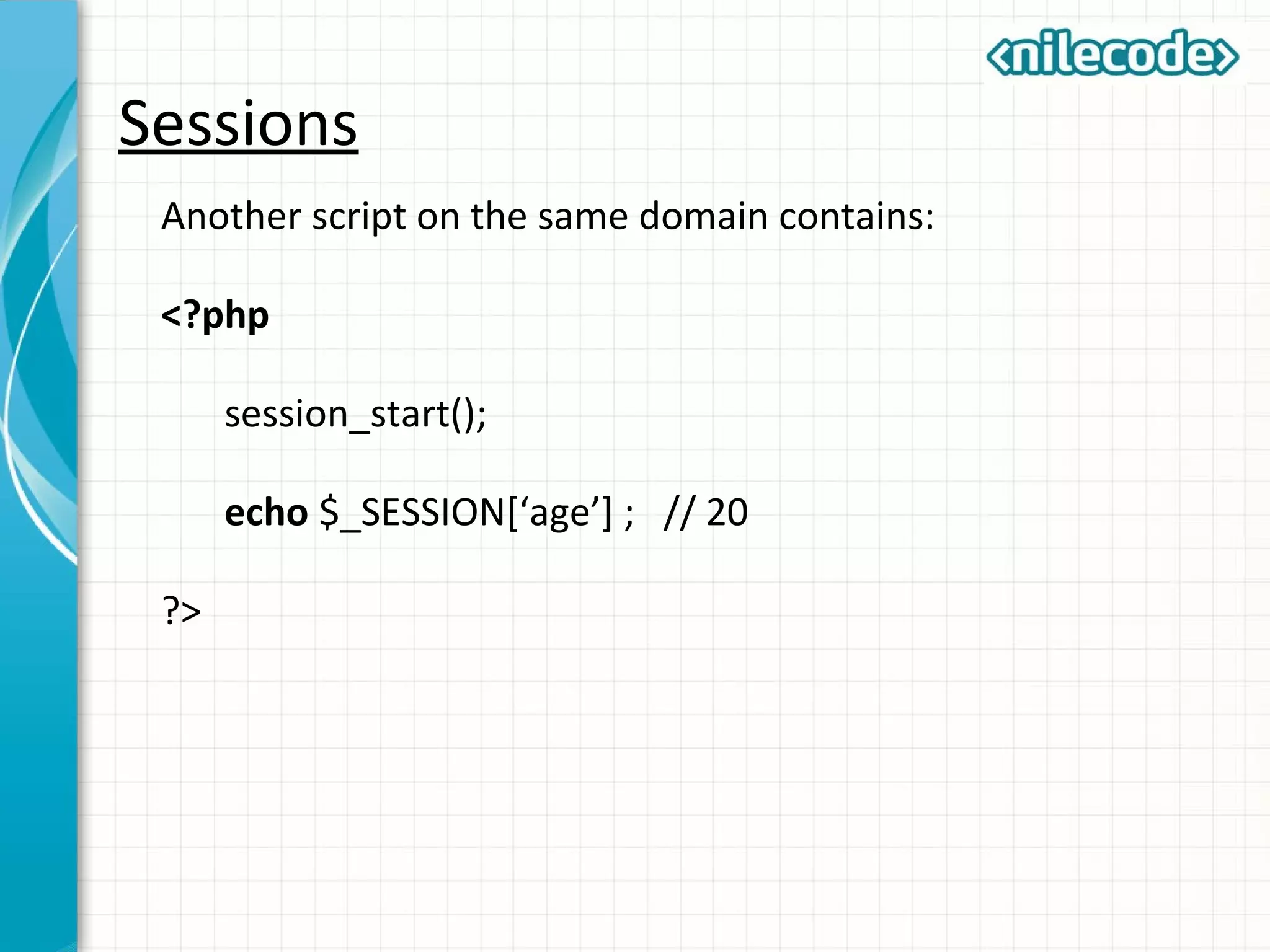 Sessions
Another script on the same domain contains:
<?php
session_start();
echo $_SESSION[‘age’] ; // 20
?>
 