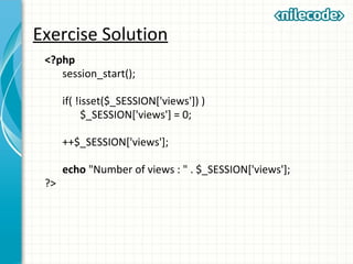 Exercise Solution
<?php
session_start();
if( !isset($_SESSION['views']) )
$_SESSION['views'] = 0;
++$_SESSION['views'];
echo "Number of views : " . $_SESSION['views'];
?>
 