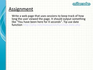 Assignment
Write a web page that uses sessions to keep track of how
long the user viewed the page. It should output something
like “You have been here for X seconds“. Tip use date
function http://php.net/manual/en/function.date.php
 