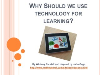 WHY SHOULD WE USE
   TECHNOLOGY FOR
      LEARNING?




  By Whitney Randall and inspired by John Cage
http://www.mathopenref.com/site/techreasons.html
 