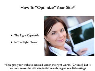 How To “Optimize”Your Site*
• The Right Keywords	

• In The Right Places
*This gets your website indexed under the right words. (Critical!) But it
does not make the site rise in the search engine results/rankings.
 