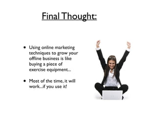 Final Thought:
• Using online marketing
techniques to grow your
ofﬂine business is like
buying a piece of
exercise equipment...	

• Most of the time, it will
work...if you use it!
 