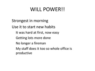 WILL POWER!!
Strongest in morning
Use it to start new habits
It was hard at first, now easy
Getting lots more done
No long...
