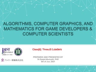 ALGORITHMS, COMPUTER GRAPHICS, AND
MATHEMATICS FOR GAME DEVELOPERS &
COMPUTER SCIENTISTS
PREPARED AND PRESENTED BY
Dr.Saajid Abuluaih, PhD
5th of Jun, 2021
Class[6]: ThreeJS Loaders
 