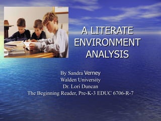 A LITERATE ENVIRONMENT ANALYSIS By Sandra  Verney Walden University Dr. Lori Duncan The Beginning Reader, Pre-K-3 EDUC 6706-R-7 