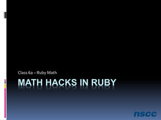 MATH HACKS IN RUBY
Class 6a – Ruby Math
 