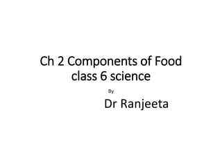 Ch 2 Components of Food
class 6 science
By
Dr Ranjeeta
 