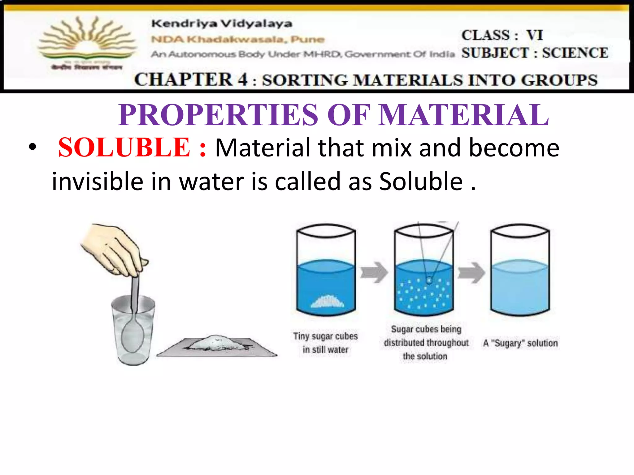 PROPERTIES OF MATERIAL
• SOLUBLE : Material that mix and become
invisible in water is called as Soluble .
 
