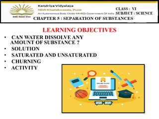 LEARNING OBJECTIVES
• CAN WATER DISSOLVE ANY
AMOUNT OF SUBSTANCE ?
• SOLUTION
• SATURATED AND UNSATURATED
• CHURNING
• ACTIVITY
 