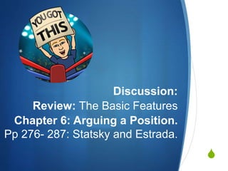 S
Discussion:
Review: The Basic Features
Chapter 6: Arguing a Position.
Pp 276- 287: Statsky and Estrada.
 