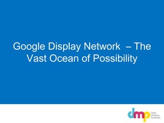 Google Display Network – The
Vast Ocean of Possibility
 