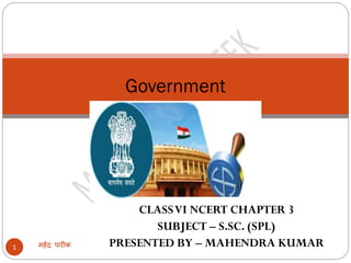 CLASSVI NCERT CHAPTER 3
SUBJECT – S.SC. (SPL)
PRESENTED BY – MAHENDRA KUMARमहेंद्र पारीक1
Government
 