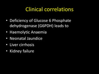 Clinical correlations
• Deficiency of Glucose 6 Phosphate
dehydrogenase (G6PDH) leads to
• Haemolytic Anaemia
• Neonatal Jaundice
• Liver cirrhosis
• Kidney failure
 