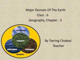 Major Domain Of The Earth
Class : 6
Geography, Chapter : 5
By Tsering Chokeyi
Teacher
 