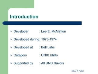 Introduction

   Developer       : Lee E. McMahon

   Developed during: 1973-1974

   Developed at    : Bell Labs

   Category        : UNIX Utility

   Supported by    : All UNIX flavors

                                         Nihar R Paital
 