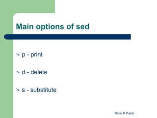 Main options of sed


   p - print

   d - delete

   s - substitute


                      Nihar R Paital
 