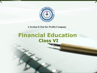 Financial Education
Class VI
A Section 8 (Not for Profit) Company
 