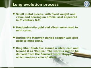 Long evolution process
 Small metal pieces, with fixed weight and
value and bearing an official seal appeared
in 6th
cent...