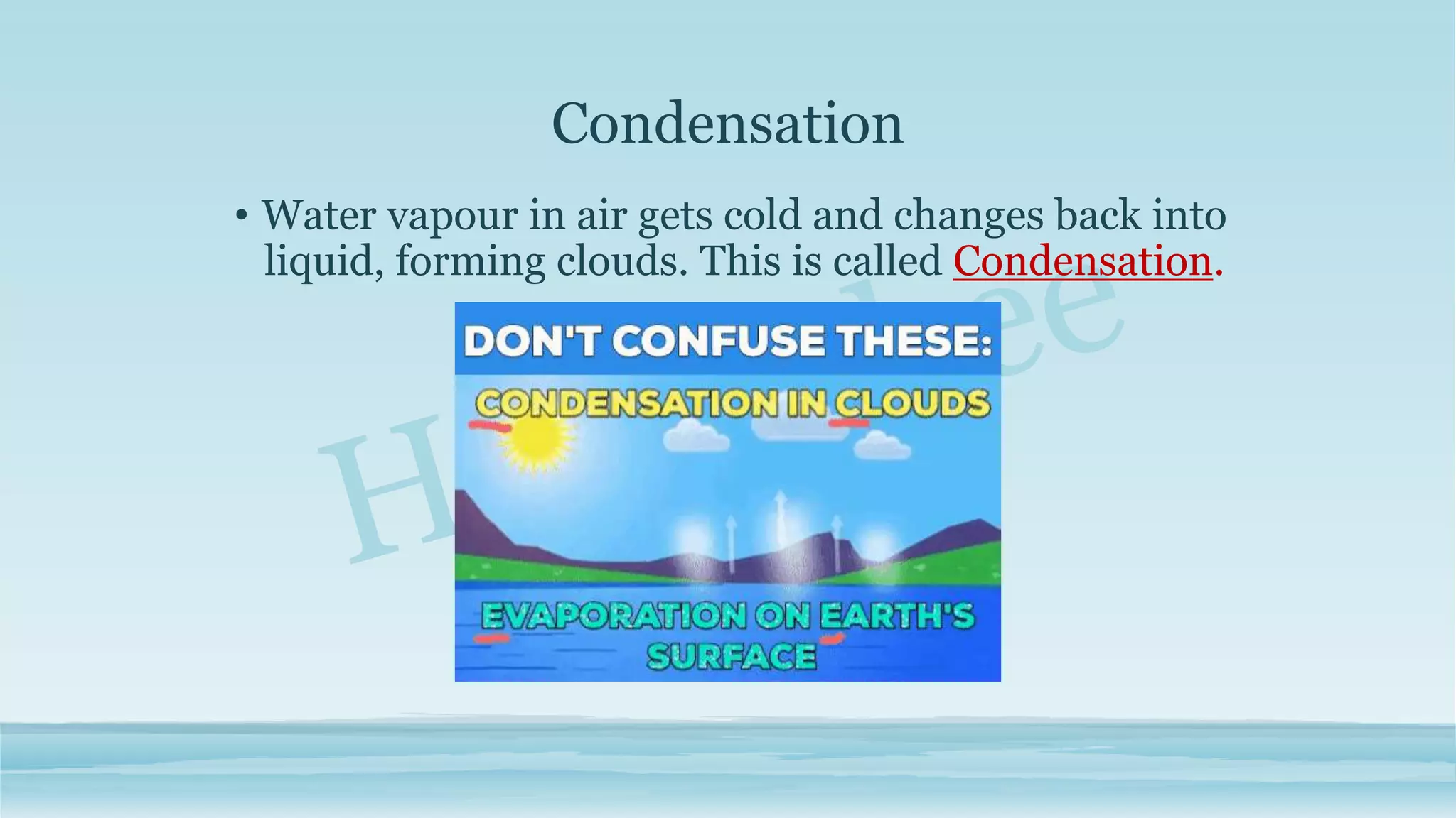 Condensation
• Water vapour in air gets cold and changes back into
liquid, forming clouds. This is called Condensation.
 