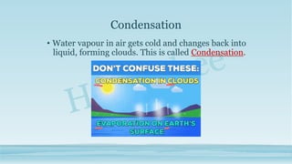 Condensation
• Water vapour in air gets cold and changes back into
liquid, forming clouds. This is called Condensation.
 