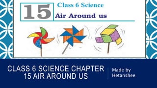 CLASS 6 SCIENCE CHAPTER
15 AIR AROUND US
Made by
Hetanshee
 