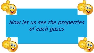 Now let us see the properties
of each gases
 