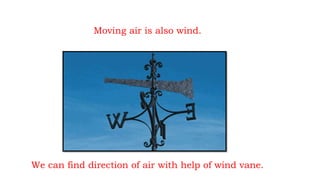 Moving air is also wind.
We can find direction of air with help of wind vane.
 