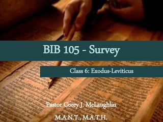 BIB 105 - Survey
Pastor Corey J. McLaughlin
M.A.N.T., M.A.T.H.
Class 6: Exodus-Leviticus
 