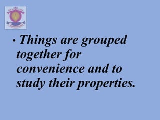 • Things are grouped
together for
convenience and to
study their properties.
 