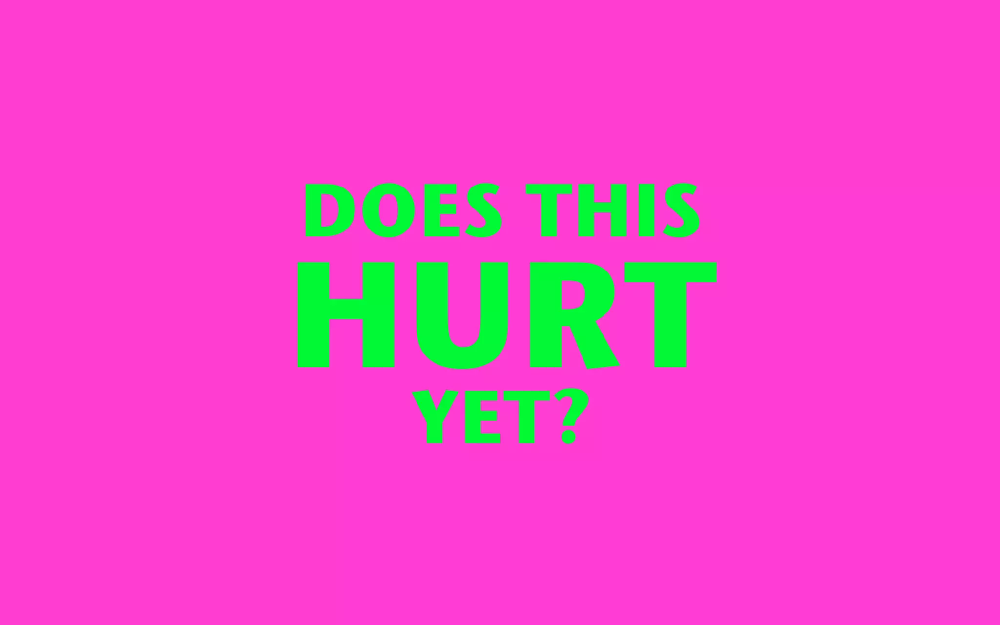 DOES THIS
HURT
  YET?
 