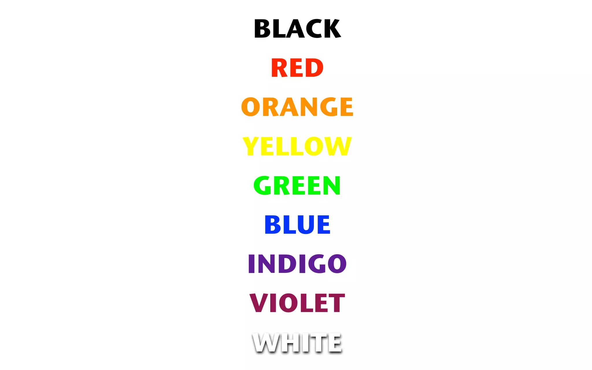 BLACK
  RED
ORANGE
YELLOW
 GREEN
  BLUE
INDIGO
VIOLET
WHITE
 