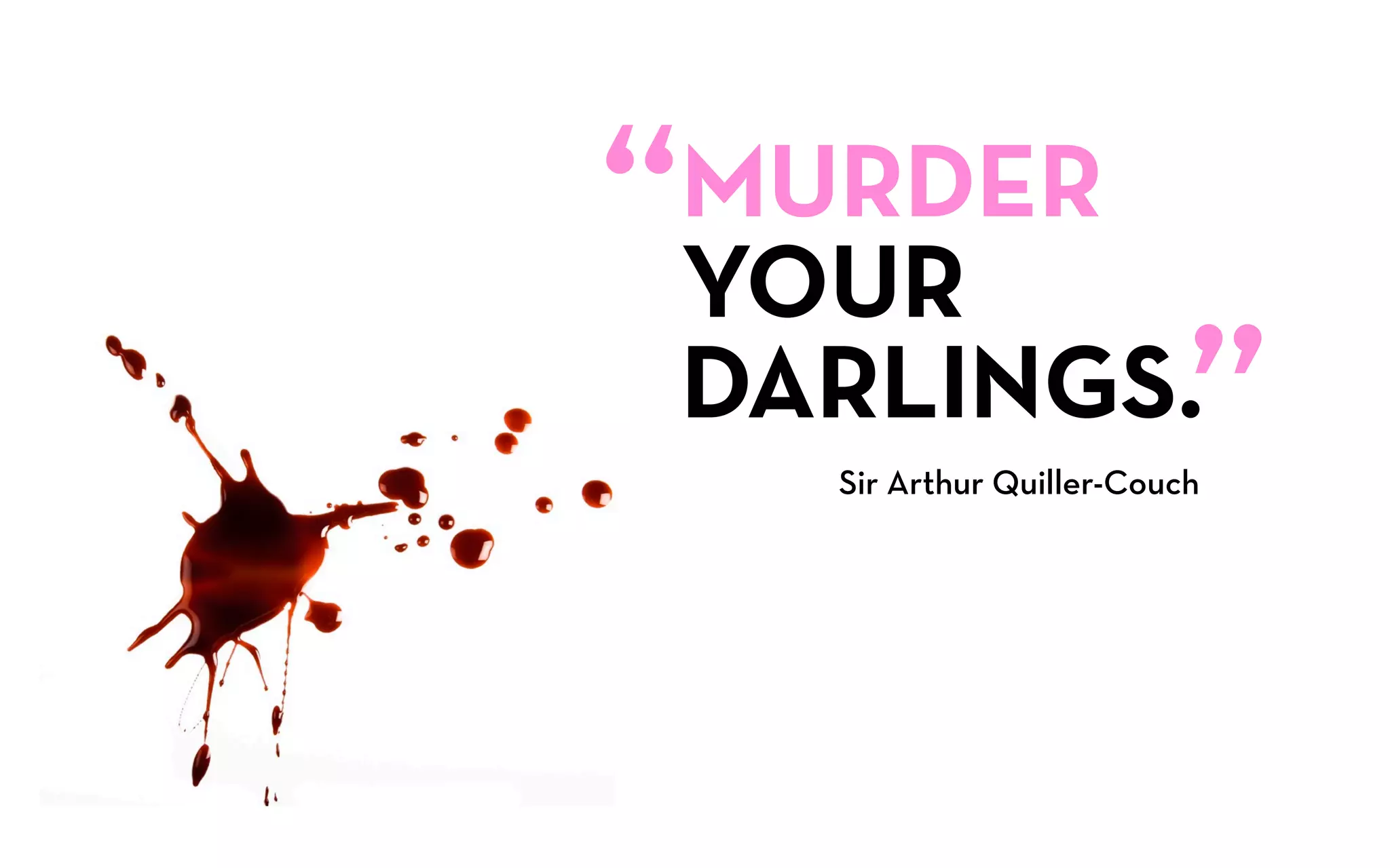 “
MURDER
YOUR
DARLINGS.                  ”
    Sir Arthur Quiller-Couch
 