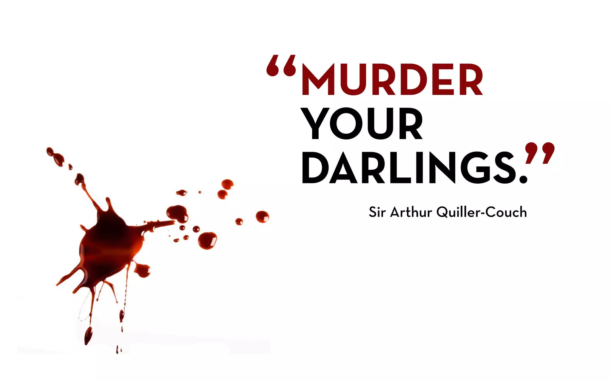 “
MURDER
YOUR
DARLINGS.                  ”
    Sir Arthur Quiller-Couch
 