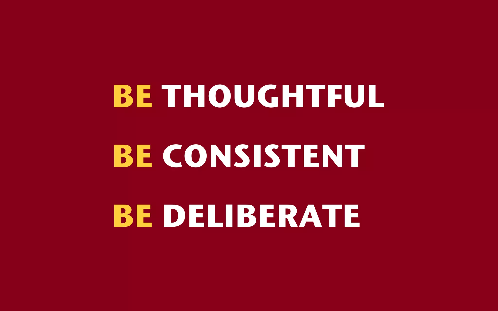 BE THOUGHTFUL
BE CONSISTENT
BE DELIBERATE
 